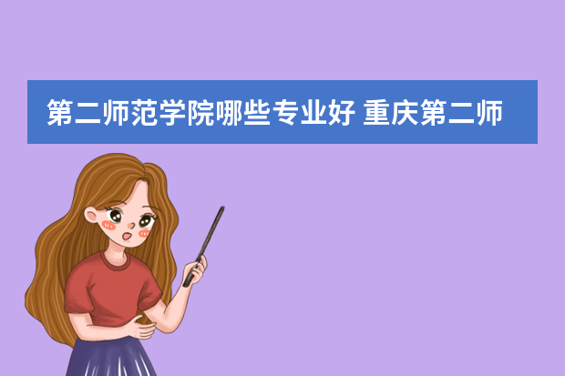 第二师范学院哪些专业好 重庆第二师范学院王牌专业 比较好的特色专业名单